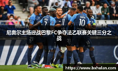 尼奥尔主场迎战巴黎FC争夺法乙联赛关键三分之战