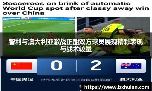 智利与澳大利亚激战正酣双方球员展现精彩表现与战术较量