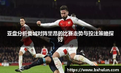 亚盘分析曼城对阵里昂的比赛走势与投注策略探讨
