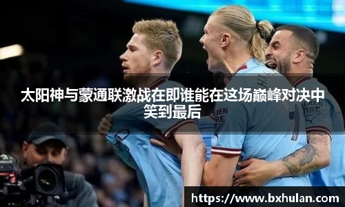 太阳神与蒙通联激战在即谁能在这场巅峰对决中笑到最后