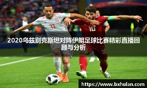 2020乌兹别克斯坦对阵伊朗足球比赛精彩直播回顾与分析