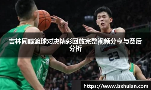 吉林同曦篮球对决精彩回放完整视频分享与赛后分析