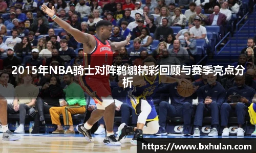 2015年NBA骑士对阵鹈鹕精彩回顾与赛季亮点分析