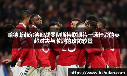哈德斯菲尔德迎战曼彻斯特联期待一场精彩的英超对决与激烈的攻防较量