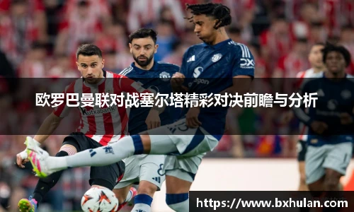 欧罗巴曼联对战塞尔塔精彩对决前瞻与分析