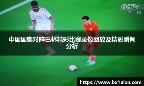中国国奥对阵巴林精彩比赛录像回放及精彩瞬间分析