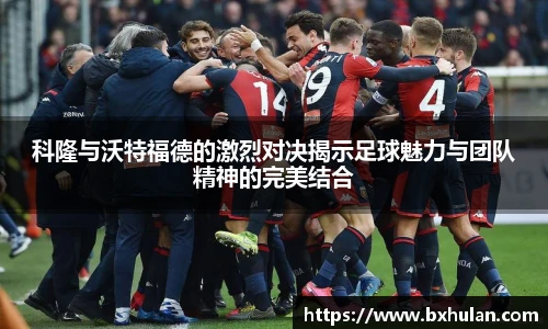科隆与沃特福德的激烈对决揭示足球魅力与团队精神的完美结合