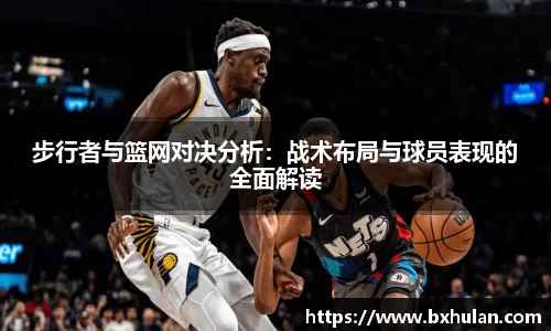 步行者与篮网对决分析：战术布局与球员表现的全面解读