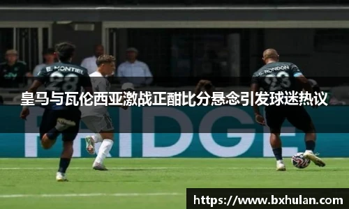 皇马与瓦伦西亚激战正酣比分悬念引发球迷热议