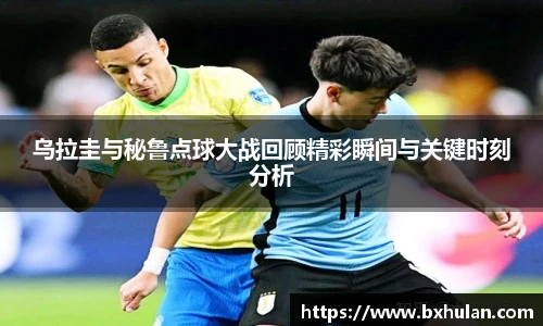 乌拉圭与秘鲁点球大战回顾精彩瞬间与关键时刻分析