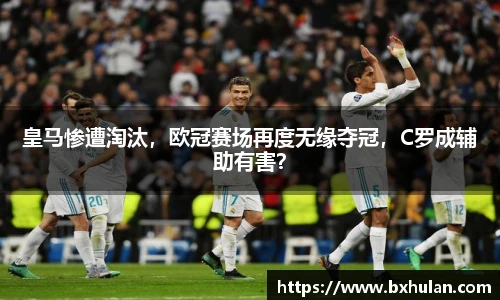 皇马惨遭淘汰，欧冠赛场再度无缘夺冠，C罗成辅助有害？