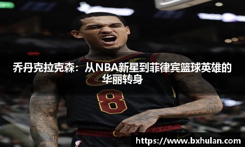 乔丹克拉克森：从NBA新星到菲律宾篮球英雄的华丽转身
