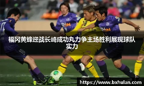 福冈黄蜂迎战长崎成功丸力争主场胜利展现球队实力