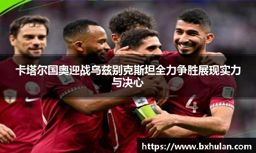 卡塔尔国奥迎战乌兹别克斯坦全力争胜展现实力与决心