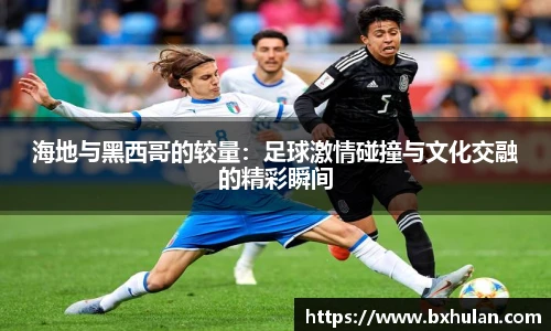 海地与黑西哥的较量：足球激情碰撞与文化交融的精彩瞬间