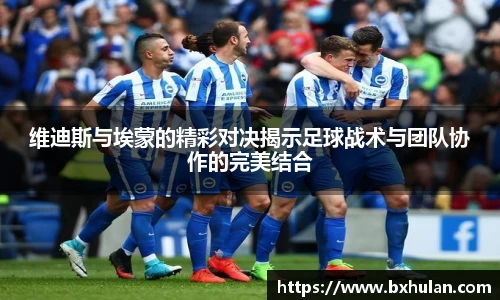 维迪斯与埃蒙的精彩对决揭示足球战术与团队协作的完美结合