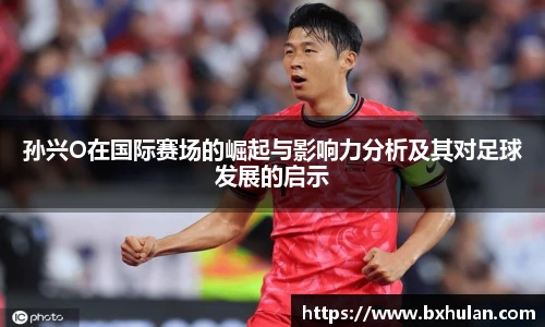 孙兴O在国际赛场的崛起与影响力分析及其对足球发展的启示