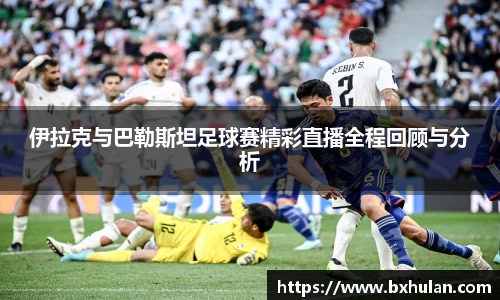 伊拉克与巴勒斯坦足球赛精彩直播全程回顾与分析