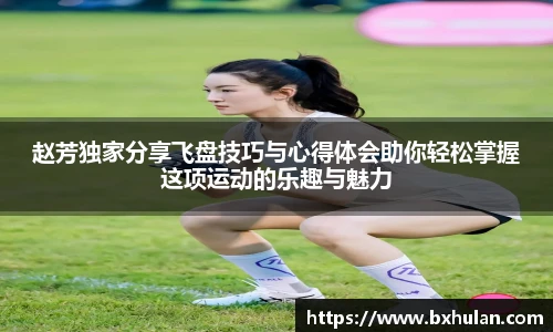 赵芳独家分享飞盘技巧与心得体会助你轻松掌握这项运动的乐趣与魅力